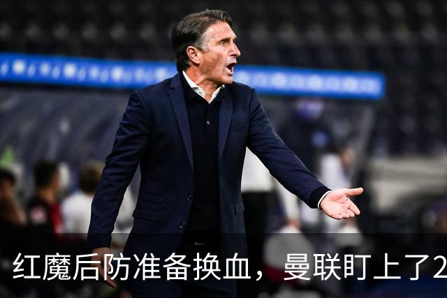 红魔后防准备换血，曼联盯上了23岁法国铁卫！巴萨阿森纳加入战局